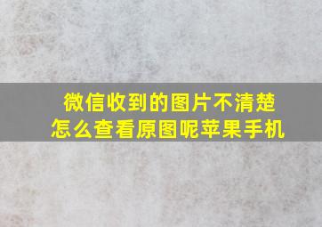 微信收到的图片不清楚怎么查看原图呢苹果手机