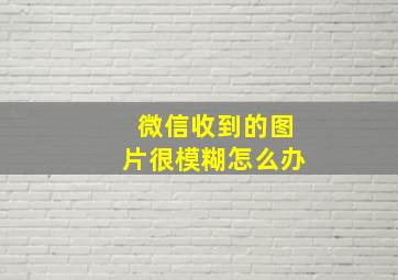 微信收到的图片很模糊怎么办