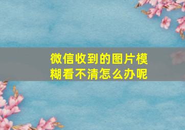 微信收到的图片模糊看不清怎么办呢