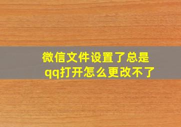 微信文件设置了总是qq打开怎么更改不了