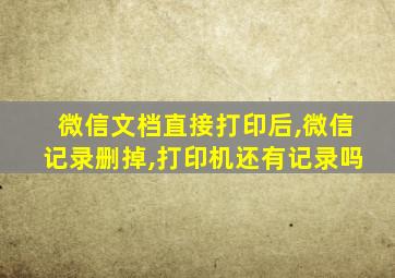 微信文档直接打印后,微信记录删掉,打印机还有记录吗