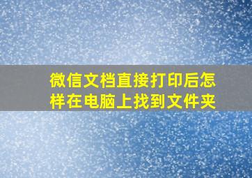 微信文档直接打印后怎样在电脑上找到文件夹