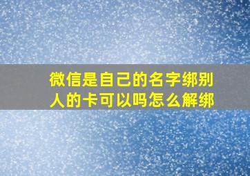 微信是自己的名字绑别人的卡可以吗怎么解绑