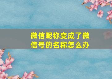 微信昵称变成了微信号的名称怎么办