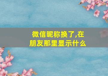 微信昵称换了,在朋友那里显示什么