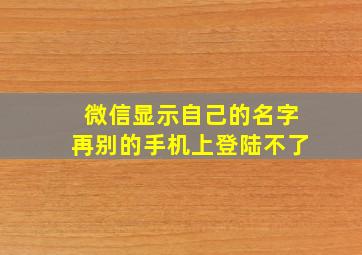 微信显示自己的名字再别的手机上登陆不了