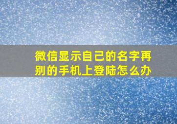 微信显示自己的名字再别的手机上登陆怎么办