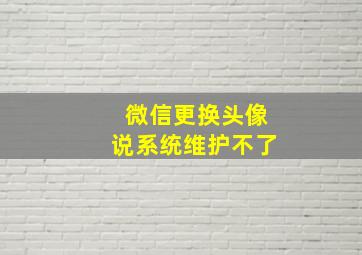 微信更换头像说系统维护不了