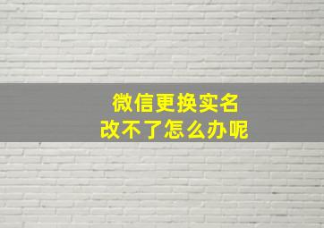 微信更换实名改不了怎么办呢