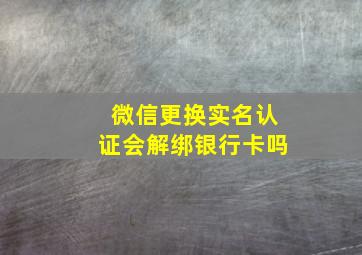 微信更换实名认证会解绑银行卡吗