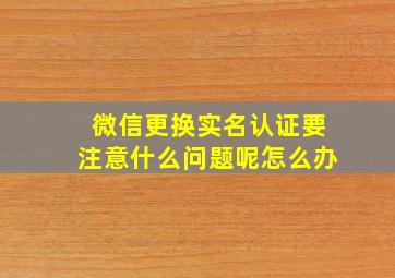 微信更换实名认证要注意什么问题呢怎么办