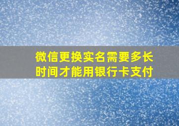 微信更换实名需要多长时间才能用银行卡支付