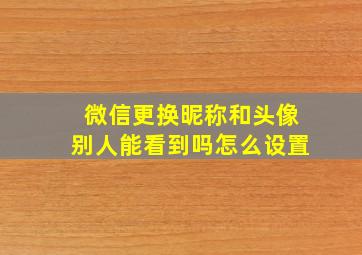 微信更换昵称和头像别人能看到吗怎么设置