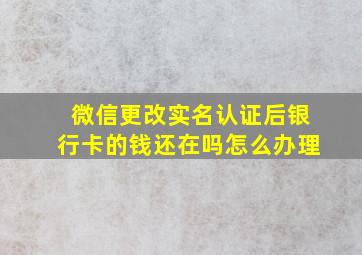 微信更改实名认证后银行卡的钱还在吗怎么办理