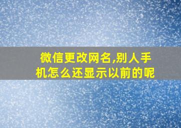 微信更改网名,别人手机怎么还显示以前的呢