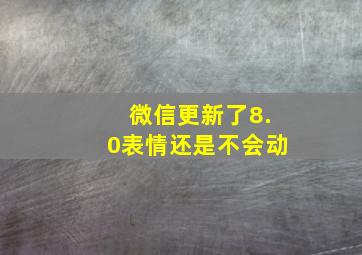 微信更新了8.0表情还是不会动