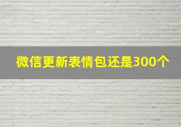 微信更新表情包还是300个