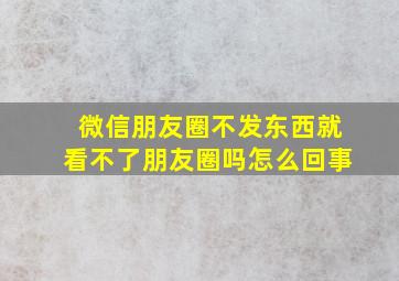 微信朋友圈不发东西就看不了朋友圈吗怎么回事