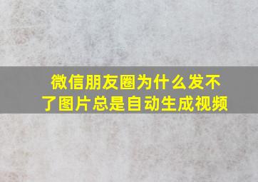 微信朋友圈为什么发不了图片总是自动生成视频