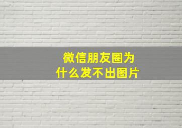 微信朋友圈为什么发不出图片