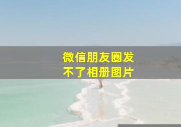 微信朋友圈发不了相册图片