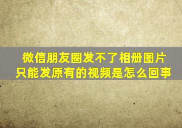 微信朋友圈发不了相册图片只能发原有的视频是怎么回事