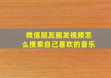 微信朋友圈发视频怎么搜索自己喜欢的音乐