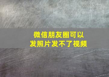 微信朋友圈可以发照片发不了视频