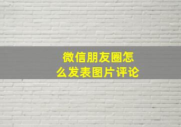 微信朋友圈怎么发表图片评论