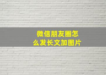 微信朋友圈怎么发长文加图片