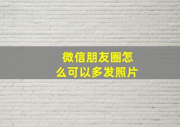 微信朋友圈怎么可以多发照片