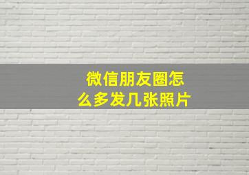 微信朋友圈怎么多发几张照片