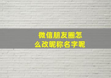 微信朋友圈怎么改昵称名字呢