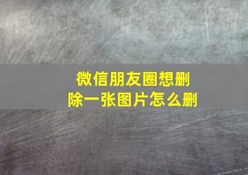 微信朋友圈想删除一张图片怎么删