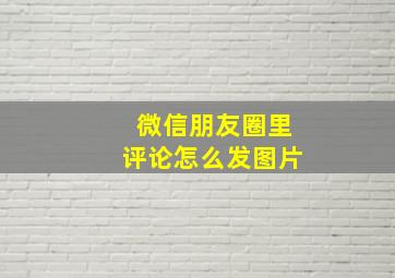 微信朋友圈里评论怎么发图片