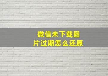 微信未下载图片过期怎么还原