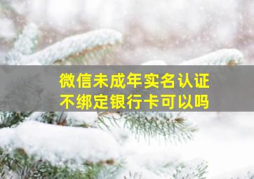 微信未成年实名认证不绑定银行卡可以吗