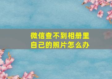 微信查不到相册里自己的照片怎么办