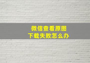 微信查看原图下载失败怎么办