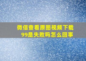 微信查看原图视频下载99是失败吗怎么回事