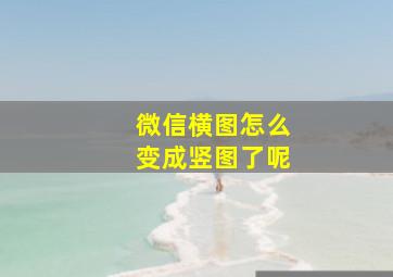 微信横图怎么变成竖图了呢