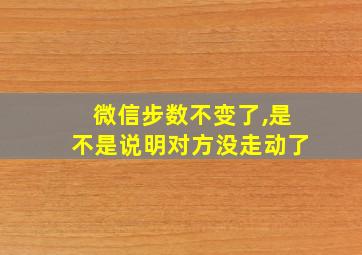 微信步数不变了,是不是说明对方没走动了