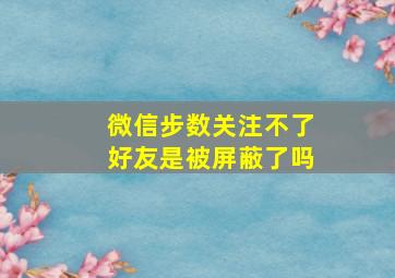 微信步数关注不了好友是被屏蔽了吗