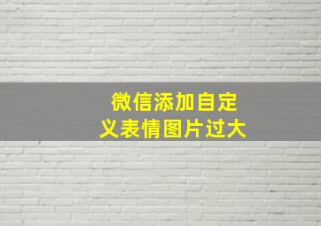 微信添加自定义表情图片过大