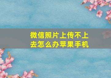 微信照片上传不上去怎么办苹果手机