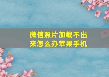 微信照片加载不出来怎么办苹果手机