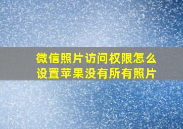 微信照片访问权限怎么设置苹果没有所有照片