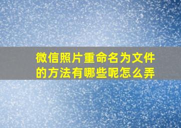 微信照片重命名为文件的方法有哪些呢怎么弄