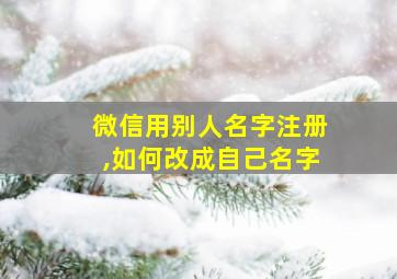 微信用别人名字注册,如何改成自己名字