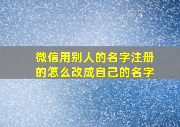 微信用别人的名字注册的怎么改成自己的名字